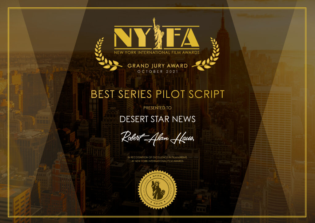 Placard award, text reads: NYIFA
NEW YORK INTERNATIONAL FILM AWARDS
GRAND JURY AWARD
OCTOBER 2021
BEST SERIES PILOT SCRIPT
PRESENTED TO
DESERT STAR NEWS
Rebut Alan Hens
IN RECOGNITION OF EXCELLENCE IN FILMMAKING
AINEW YORK INIERNATONAL-IM AWARDS